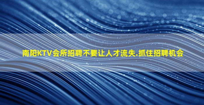 南阳KTV会所招聘不要让人才流失.抓住招聘机会