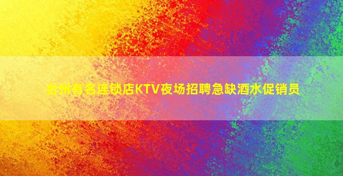台州有名连锁店KTV夜场招聘急缺酒水促销员