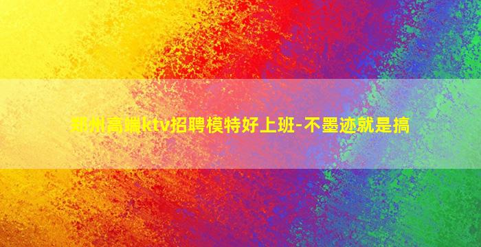 郑州高端ktv招聘模特好上班-不墨迹就是搞